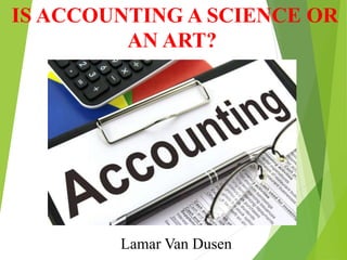 IS ACCOUNTING A SCIENCE OR
AN ART?
Lamar Van Dusen
 