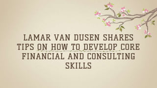 LAMAR VAN DUSEN SHARES
TIPS ON HOW TO DEVELOP CORE
FINANCIAL AND CONSULTING
SKILLS
 