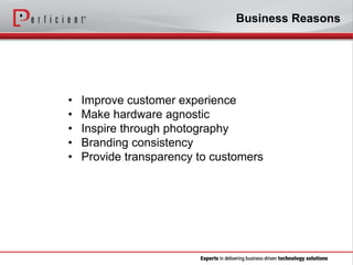Business Reasons

•
•
•
•
•

Improve customer experience
Make hardware agnostic
Inspire through photography
Branding consistency
Provide transparency to customers

 