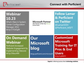 Connect with Perficient

Webinar
10.23

What’s New in System
Center Configuration
Manager 2012
bit.ly/17OzGgN

On Demand
Webinar

Perficient Increased
Website Engagement by
Implementing Sitecore
bit.ly/1fducAM

Follow Lamar
& Perficient
on Twitter
@LamarOOH
@Perficient_MSFT

Customized
Microsoft
Training for IT
Pros & End
Users
bit.ly/1cy8WV5

 