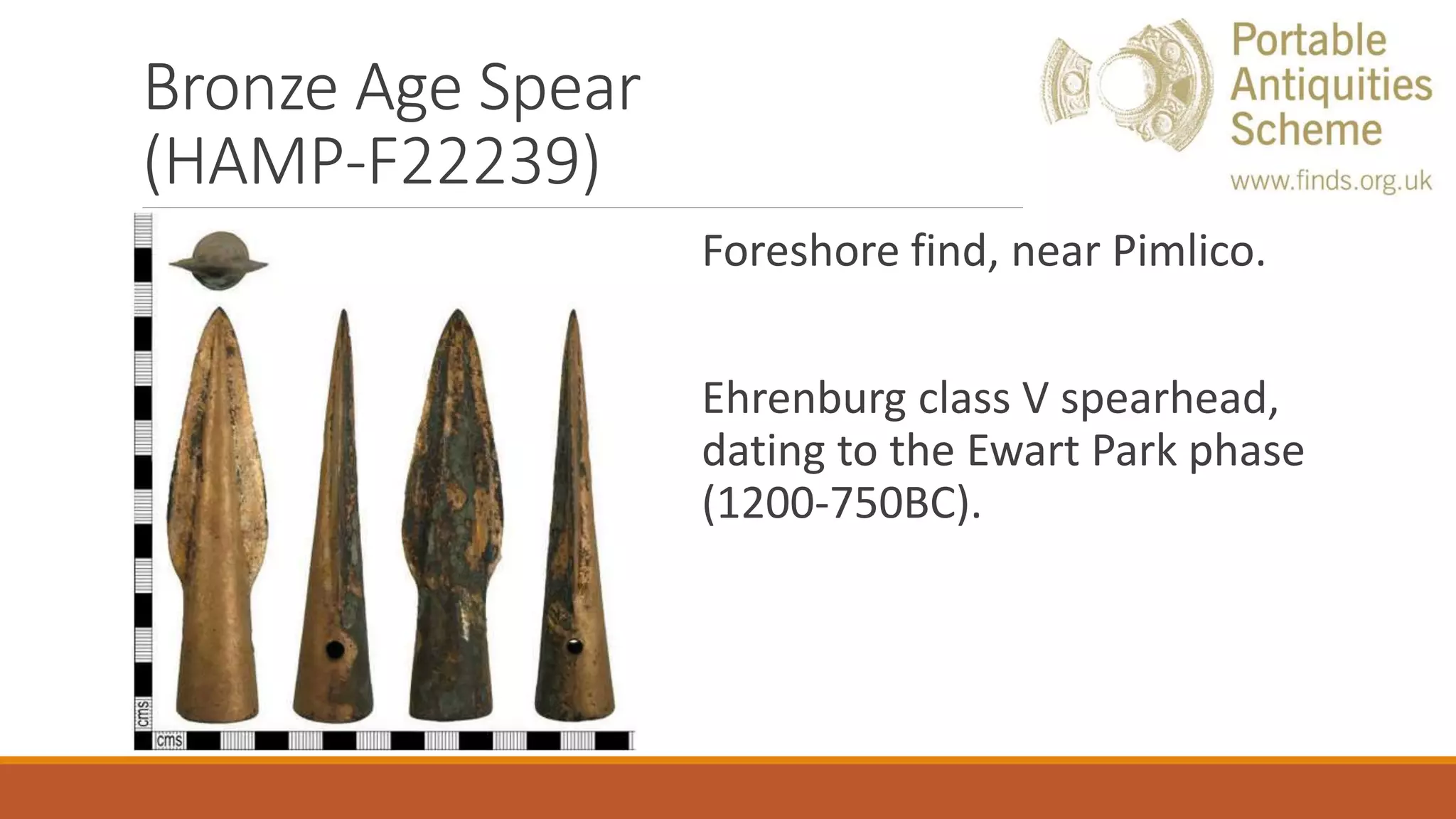 Bronze Age Spear
(HAMP-F22239)
Foreshore find, near Pimlico.
Ehrenburg class V spearhead,
dating to the Ewart Park phase
(1200-750BC).
 