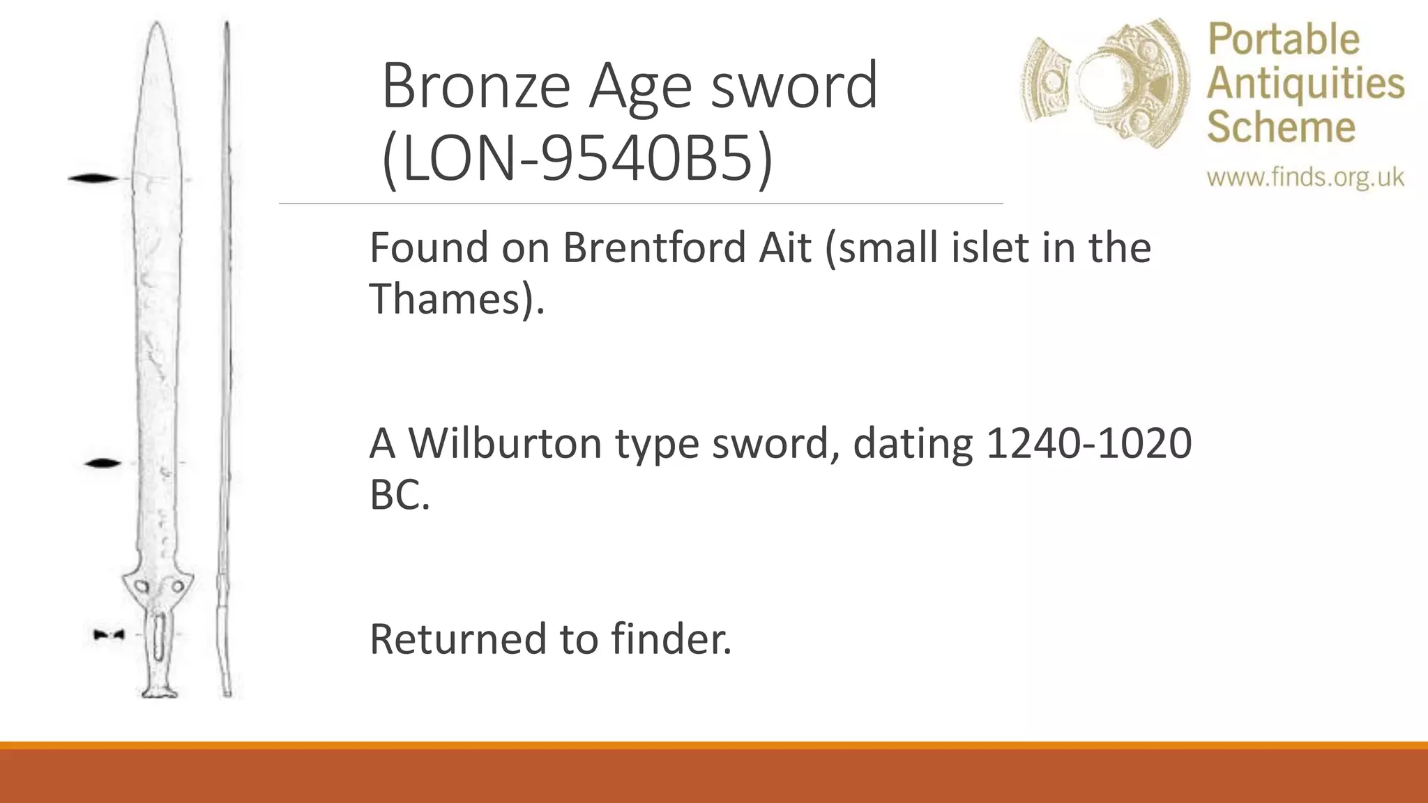 Bronze Age sword
(LON-9540B5)
Found on Brentford Ait (small islet in the
Thames).
A Wilburton type sword, dating 1240-1020
BC.
Returned to finder.
 