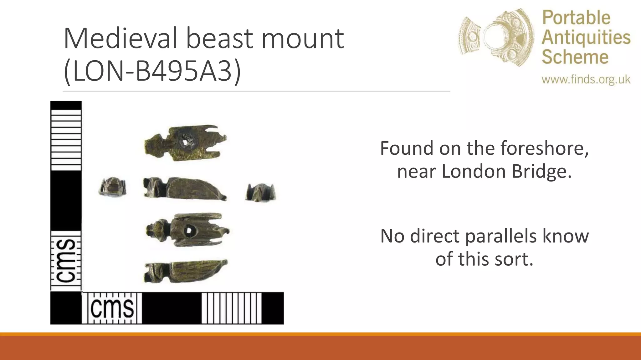 Medieval beast mount
(LON-B495A3)
Found on the foreshore,
near London Bridge.
No direct parallels know
of this sort.
 
