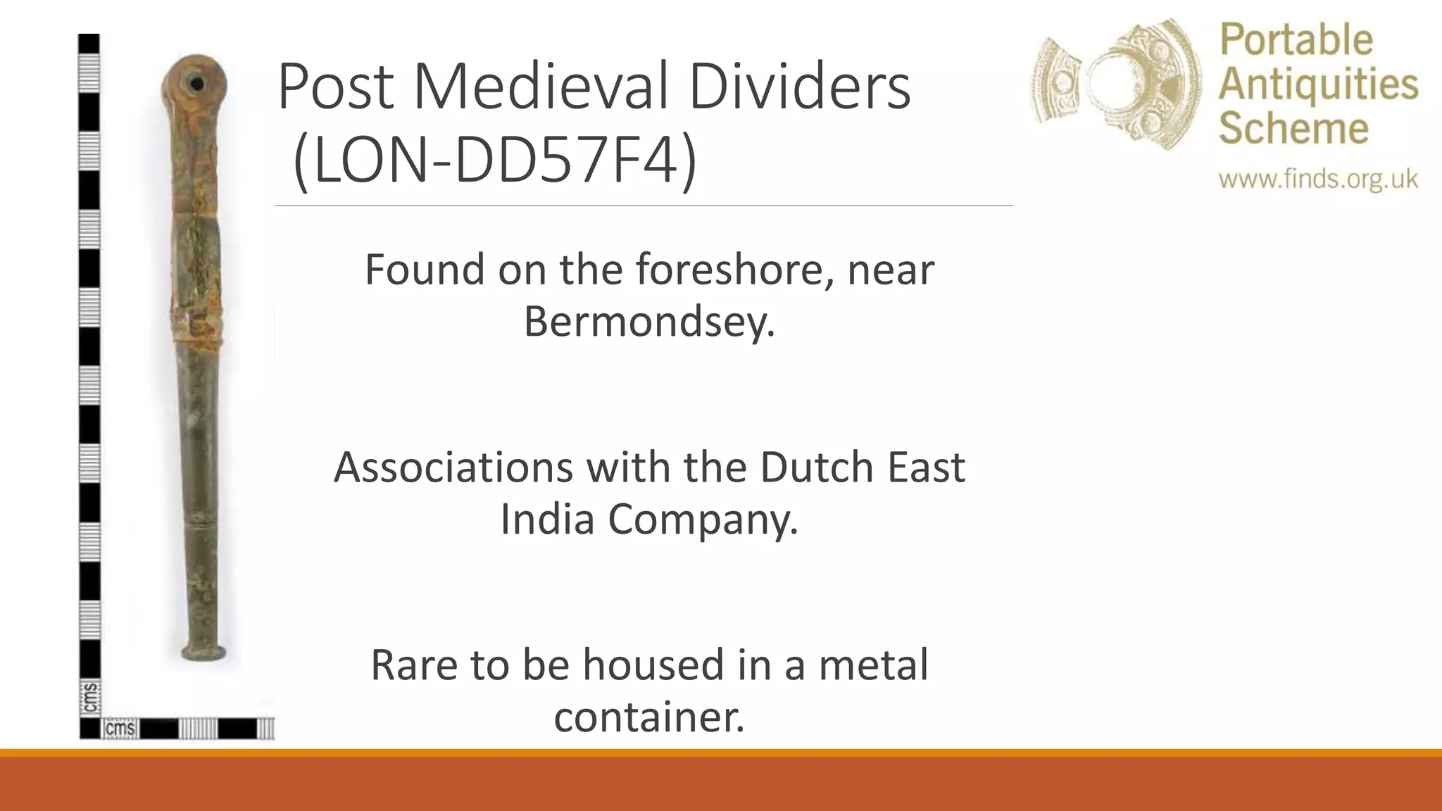 Post Medieval Dividers
(LON-DD57F4)
Found on the foreshore, near
Bermondsey.
Associations with the Dutch East
India Company.
Rare to be housed in a metal
container.
 