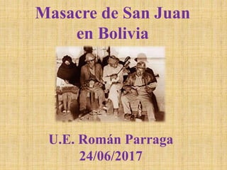 Masacre de San Juan
en Bolivia
U.E. Román Parraga
24/06/2017
 