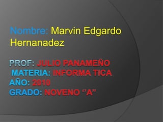 Nombre:Marvin EdgardoHernanadez Prof: Julio Panameñomateria:informaticaaño: 2010  grADO: NOVENO ‘’A’’ 
