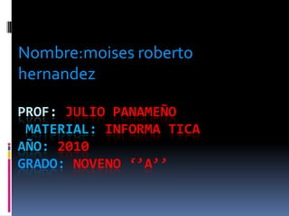 Nombre:moisesrobertohernandez Prof: Julio Panameñomaterial:informaticaaño: 2010  grADO: NOVENO ‘’A’’ 