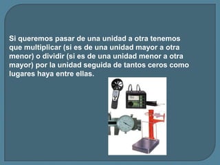 Si queremos pasar de una unidad a otra tenemos
que multiplicar (si es de una unidad mayor a otra
menor) o dividir (si es d...