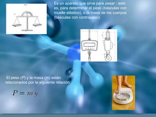 Es un aparato que sirve para pesar ; esto
es, para determinar el peso (básculas con
muelle elástico), o la masa de los cue...