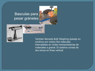 Basculas para
pesar gráneles
También llamada Bulk Weighing (pesaje en
continuo por ciclos) Son básculas
intercaladas en ci...