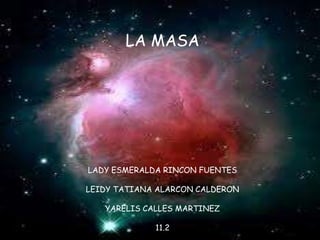 LA MASA
LADY ESMERALDA RINCON FUENTES
LEIDY TATIANA ALARCON CALDERON
YARELIS CALLES MARTINEZ
11.2
 