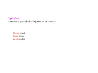 Epítetos:	
	La	mayoría	para	aludir	a	la	juventud	de	la	moza	
	
	
	
	Tierna	edad	
	Dulce	mirar	
	Verdes	años	
 