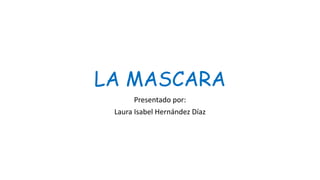 LA MASCARA
Presentado por:
Laura Isabel Hernández Díaz
 