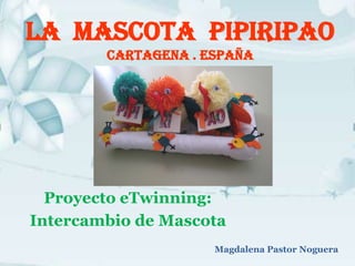 La Mascota Pipiripao
        Cartagena . España




  Proyecto eTwinning:
Intercambio de Mascota
                     Magdalena Pastor Noguera
 