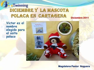 Diciembre 2011

Victor es el
nombre
elegido para
el osito
polaco




               Magdalena Pastor Noguera
 