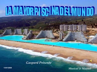 LA  M A YOR P I SC I NA D E L M U N DO  13/07/2008 Gaspard Présente  Musical & Manuel 
