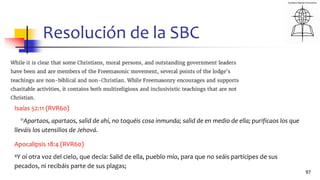 Resolución de la SBC
97
Isaías 52:11 (RVR60)
11Apartaos, apartaos, salid de ahí, no toquéis cosa inmunda; salid de en medio de ella; purificaos los que
lleváis los utensilios de Jehová.
Apocalipsis 18:4 (RVR60)
4Y oí otra voz del cielo, que decía: Salid de ella, pueblo mío, para que no seáis partícipes de sus
pecados, ni recibáis parte de sus plagas;
 