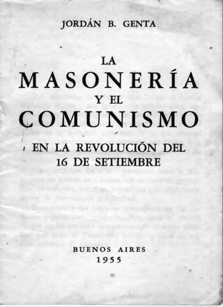 JORDÁN B. GENTA

·

LA

MASONERÍA
Y EL

COMUNISMO
' EN LA REVOLUCIÓN DEL
16 DE SETIEMBRE

BUENOS

AIRES

1955

 