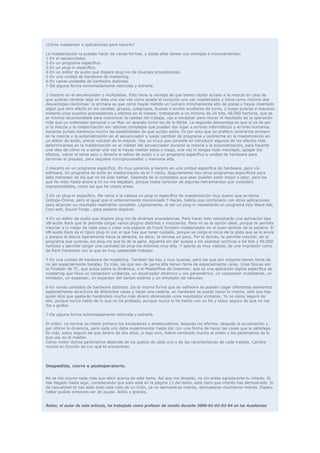 ¿Cómo masterizar o aplicaciones para hacerlo?

La masterización la puedes hacer de varias formas, y todas ellas tienen sus ventajas e inconvenientes:
1-En el secuenciador.
2-En un programa específico.
3-En un plug-in específico.
4-En un editor de audio que dispare plug-ins de diversas procedencias.
5-En una unidad de hardware de mastering.
6-En varias unidades de hardware distintas.
7-De alguna forma extremadamente retorcida y extraña.

1-Hacerlo en el secuenciador o multipistas. Esto tiene la ventaja de que tienes rápido acceso a la mezcla en caso de
que quieras cambiar algo en ésta una vez ves cómo queda el conjunto una vez masterizado y tiene como mínimo dos
desventajas clarísimas: la primera es que como hayas metido un número mínimamente alto de pistas y hayas insertado
algún que otro efecto en los canales, grupos, subgrupos, busses o envíos auxiliares de turno, y luego quieras a mayores
meterle unos cuantos procesadores y efectos en el máster, trabajando a un mínimo de 24 bits, 48.000 hertzios, que es
el mínimo recomendable para maximizar la calidad del trabajo, vas a necesitar para mover el resultado de la operación
más que un ordenador personal o un Mac un aparato como los de la NASA. La segunda desventaja es que si ya de por
sí la mezcla y la masterización son labores complejas que pueden dar lugar a errores informáticos y errores humanos,
hacerlas juntas maximiza mucho las posibilidades de que surjan estos. Es por esto que yo prefiero centrarme primero
en la mezcla y la automatización en el secuenciador y luego cambiar de programa y centrarme en la masterización en
un editor de audio, previo volcado de la mezcla. Hay un truco que consiste en introducir algunos de los efectos más
determinantes en la masterización en el máster del secuenciador durante la mezcla y la automatización, para hacerte
una idea de cómo va a sonar una vez le hayas metido estos y luego, una vez lo tengas todo mezclado, apagar los
efectos, volcar el tema seco y llevarlo al editor de audio o a un programa específico o unidad de hardware para
terminar el proceso, pero requiere microprocesador y memoria alta.

2-Hacerlo en un programa específico. Es muy parecido a hacerlo en una unidad específica de hardware, pero vía
software. Un programa de éxito en masterización es el T-racks. Seguramente hay otros programas específicos para
este menester de los que no he oído hablar. Depende de lo completos que sean pueden estar mejor o peor, pero los
que he visto hasta ahora a mí no me llegaban, porque todos carecían de algunas herramientas que considero
imprescindibles, como las que he citado antes.

3-En un plug-in específico. Me viene a la cabeza un plug-in específico de masterización muy bueno que se llama
Izotope-Ozone, pero al igual que el anteriormente mencionado T-Racks, habría que combinarlo con otras aplicaciones
para alcanzar un resultado realmente completo. Lógicamente, al ser un plug-in necesitarás un programa tipo Wave-lab,
Cool edit, Sound Forge...para poderlo disparar.

4-En un editor de audio que dispare plug-ins de diversas procedencias. Para hacer esto necesitarás una aplicación tipo
VB-audio Rack que te permite cargar varios plugins distintos y mezclarlos. Para mí es la opción ideal, porque te permite
mezclar a lo mejor de cada casa y crear una especie de Frank Einstein masterizador en el buen sentido de la palabra. El
VB-audio Rack es el típico plug-in con el que hay que tener cuidado, porque se carga el inicio de la pista que se le envía
y porque la desvía ligeramente hacia la derecha, es decir, la retrasa un poco. Por lo demás, te permite mezclar, en el
programa que quieras, los plug-ins que te de la gana. Aguanta sin dar quejas y sin explotar archivos a 64 bits y 96.000
hertzios y permite cargar una cantidad de plug-ins distintos muy alta. Y aparte es muy vistoso, da una impresión como
de Rack hardware con la que es muy apetecible trabajar.

5-En una unidad de hardware de mastering. También las hay y muy buenas, pero las que son mejores tienen fama de
no ser especialmente baratas. Es más, las que son de gama alta tienen fama de especialmente caras. Unas típicas son
la Finalizer de TC, que actúa sobre la dinámica, o el Masterflow de Drawmer, que es una aplicación digital específica de
mastering que lleva un compresor unibanda, un ecualizador dinámico y oro paramétrico, un compresor multibanda, un
limitador, un expansor, un expansor del campo estéreo y un emulador de válvulas.

6-En varias unidades de hardware distintas. De la misma forma que en software se pueden coger diferentes elementos
especialmente atractivos de diferentes casas y hacer una cadena, en hardware se puede hacer lo mismo, sólo que hay
quien dice que gastarás haciéndolo mucho más dinero obteniendo unos resultados similares. Yo no estoy seguro de
ello, porque nunca hablo de lo que no he probado, aunque nunca lo he hecho con un tío y estoy seguro de que no me
iba a gustar.

7-De alguna forma extremadamente retorcida y extraña.

El orden. Lo normal es meter primero los excitadores y enaltecedores, después los efectos, después la ecualización y
por último la dinámica, pero cada uno debe experimentar hasta dar con una forma de hacer las cosas que le satisfaga.
Es más, estoy seguro de que dentro de dos años, si sigo vivo, habré cambiado mucho el orden y los parámetros de lo
que uso en el máster.
Cómo meter dichos parámetros depende de los gustos de cada uno y de las características de cada trabajo. Cambia
mucho en función de con qué te encuentras.




Despedida, cierre o postoperatorio.


No se me ocurre nada más que decir acerca de este tema. Así que me despido, no sin antes agradecerte tu interés. Si
has llegado hasta aquí, considerando que esto está en la página 13 del texto, está claro que interés has demostrado. Si
de casualidad te has leído todo este rollo de un tirón, ya no demuestras interés, demuestras muchísimo interés. Espero
haber podido entonces ser de ayuda. Adiós y gracias.


Ruber, el autor de este artículo, ha trabajado como profesor de sonido durante 2000-01-02-03-04 en las Academias
 