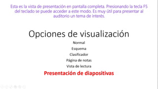 Esta es la vista de presentación en pantalla completa. Presionando la tecla F5
del teclado se puede acceder a este modo. Es muy útil para presentar al
auditorio un tema de interés.
 