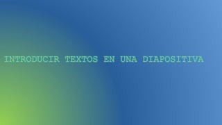 INTRODUCIR TEXTOS EN UNA DIAPOSITIVA
 
