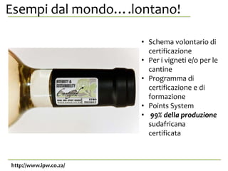 Esempi dal mondo….lontano!stessa.
http://www.ipw.co.za/
• Schema volontario di
certificazione
• Per i vigneti e/o per le
cantine
• Programma di
certificazione e di
formazione
• Points System
• 99% della produzione
sudafricana
certificata
 