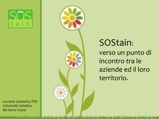 SOStain:
verso un punto di
incontro tra le
aziende ed il loro
territorio.
Lucrezia Lamastra, PhD
Università Cattolica
del Sacro Cuore
 