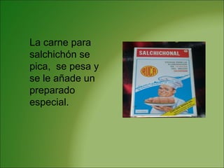La carne para
salchichón se
pica, se pesa y
se le añade un
preparado
especial.
 