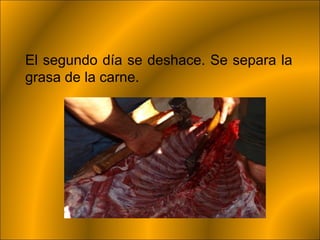 El segundo día se deshace. Se separa la
grasa de la carne.
 