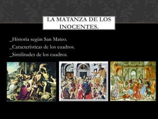 LA MATANZA DE LOS
                      INOCENTES.
_Historia según San Mateo.
_Características de los cuadros.
_Similitudes de los cuadros.
 