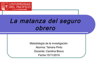 La matanza del seguro obrero Metodología de la investigación  Alumna: Tamara Pinto Docente: Carolina Bravo Fecha:15/11/2010 
