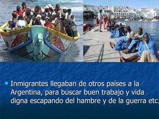 Inmigrantes llegaban de otros países a la Argentina, para buscar buen trabajo y vida digna escapando del hambre y de la guerra etc. 