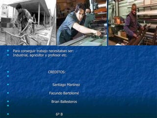 Para conseguir trabajo necesitaban ser: Industrial, agricultor y profesor etc. CREDITOS: Santiago Martínez Facundo Bartolomé Brian Ballesteros 6º B  