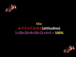 Ma: A-T-T-I-T-U-D-E (attitudine) 1+20+20+9+20+21+4+5 =   100% 