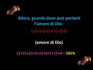 Allora, guarda dove può portarti l’amore di Dio: L-O-V-E-O-F-G-O-D (amore di Dio) 12+15+22+5+15+6+7+15+4 =   101% 