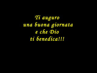 Ti auguro una buona giornata e che Dio  ti benedica!!! 