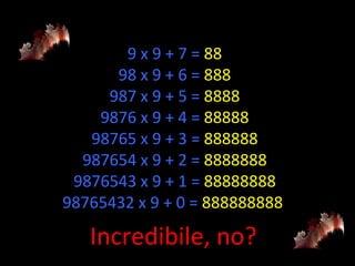 9 x 9 + 7 =  88 98 x 9 + 6 =  888 987 x 9 + 5 =  8888 9876 x 9 + 4 =  88888 98765 x 9 + 3 =  888888 987654 x 9 + 2 =  8888888 9876543 x 9 + 1 =  88888888 98765432 x 9 + 0 =  888888888  Incredibile, no? 