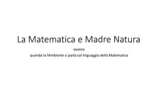 La Matematica e Madre Natura
ovvero
quando la l’Ambiente ci parla col linguaggio della Matematica
 