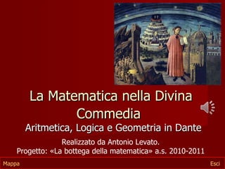 La Matematica nella Divina
               Commedia
        Aritmetica, Logica e Geometria in Dante
                 Realizzato da Antonio Levato.
    Progetto: «La bottega della matematica» a.s. 2010-2011
Mappa                                                        Esci
 