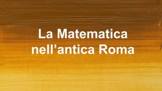 La Matematica
nell’antica Roma
 
