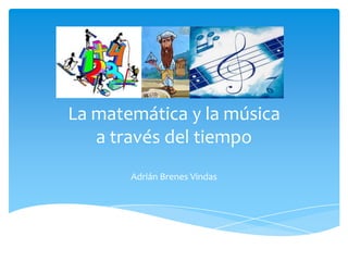 La matemática y la música
   a través del tiempo
       Adrián Brenes Vindas
 