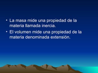 La masa mide una propiedad de la materia llamada inercia. El volumen mide una propiedad de la materia denominada extensión. 