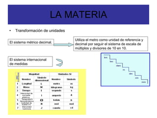 LA MATERIA <ul><li>Transformación de unidades  </li></ul>El sistema métrico decimal.  Utiliza el metro como unidad de refe...
