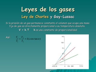 Leyes de los gases Ley de Charles  y Gay-Lussac Si la presión de un gas permanece constante el volumen que ocupa una masa fija de gas es directamente proporcional a su temperatura absoluta. V = k.T  k   es una constante de proporcionalidad Así:   