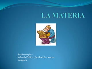 LA MATERIA    Realizado por : Yolanda Pellicer, Facultad de ciencias, Zaragoza  