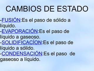 CAMBIOS DE ESTADO - FUSIÓN :Es el paso de sólido a líquido. - EVAPORACIÓN :Es el paso de líquido a gaseoso. - SOLIDIFICACÍON :Es el paso de líquido a sólido. - CONDENSACIÓN :Es el paso  de gaseoso a líquido.  