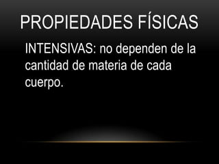 PROPIEDADES FÍSICAS
INTENSIVAS: no dependen de la
cantidad de materia de cada
cuerpo.
 