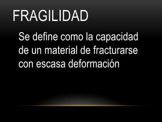 FRAGILIDAD
Se define como la capacidad
de un material de fracturarse
con escasa deformación
 