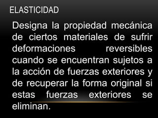 ELASTICIDAD
Designa la propiedad mecánica
de ciertos materiales de sufrir
deformaciones         reversibles
cuando se encuentran sujetos a
la acción de fuerzas exteriores y
de recuperar la forma original si
estas fuerzas exteriores se
eliminan.
 