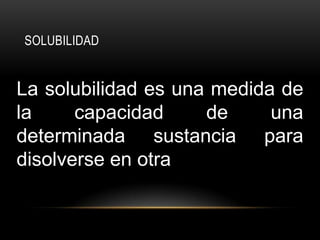 SOLUBILIDAD


La solubilidad es una medida de
la     capacidad     de     una
determinada sustancia para
disolverse en otra
 